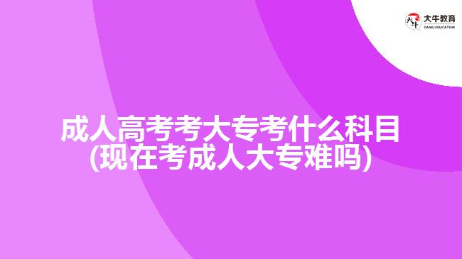 成人高考考大?？际裁纯颇?現(xiàn)在考成人大專難嗎)