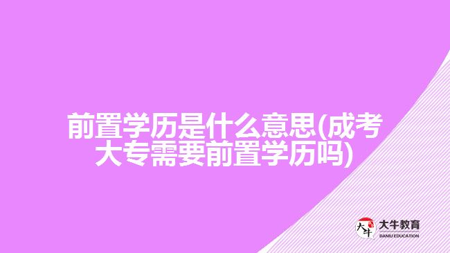 前置學歷是什么意思(成考大專需要前置學歷嗎)