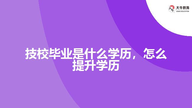 技校畢業(yè)是什么學(xué)歷，怎么提升學(xué)歷