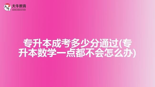 專升本成考多少分通過(專升本數(shù)學一點都不會怎么辦)