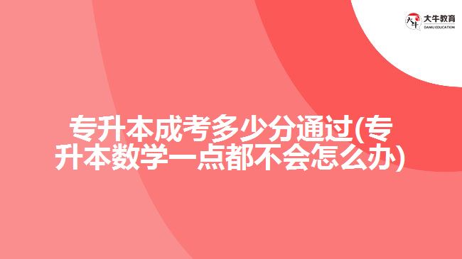 專升本成考多少分通過(專升本數(shù)學一點都不會怎么辦)