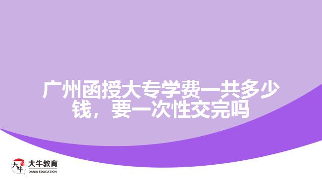 廣州函授大專學費一共多少錢，要一次性交完嗎