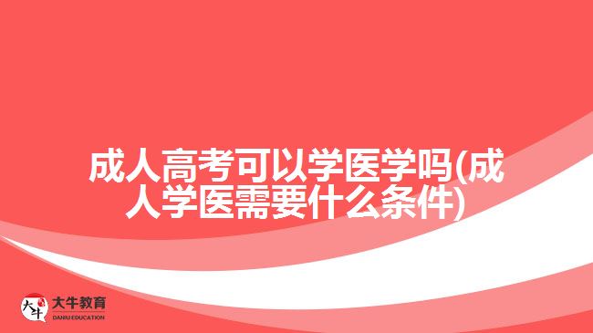 成人高考可以學醫(yī)學嗎(成人學醫(yī)需要什么條件)