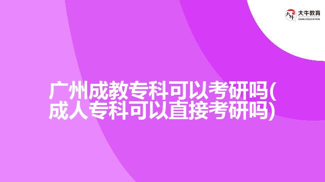 廣州成教?？瓶梢钥佳袉?成人專科可以直接考研嗎)