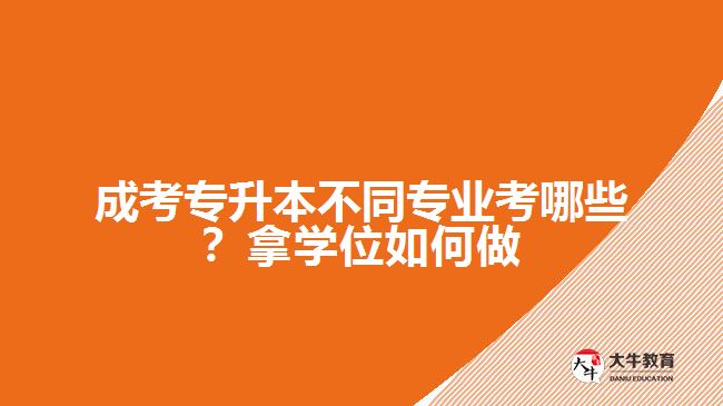 成考專升本不同專業(yè)考哪些？拿學(xué)位如何做