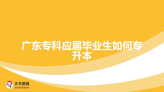 廣東專科應屆畢業(yè)生如何專升本
