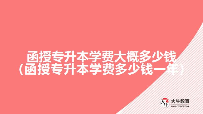 函授專升本學(xué)費大概多少錢（函授專升本學(xué)費多少錢一年）