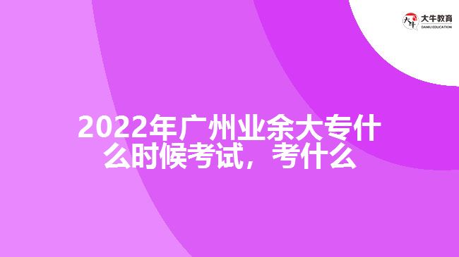 2022年廣州業(yè)余大專什么時候考試，考什么