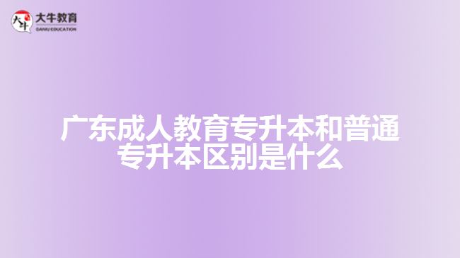 廣東成人教育專(zhuān)升本和普通專(zhuān)升本區(qū)別是什么