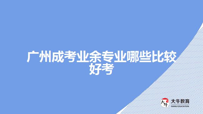 廣州成考業(yè)余專(zhuān)業(yè)哪些比較好考