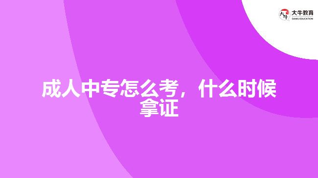 成人中專怎么考，什么時候拿證