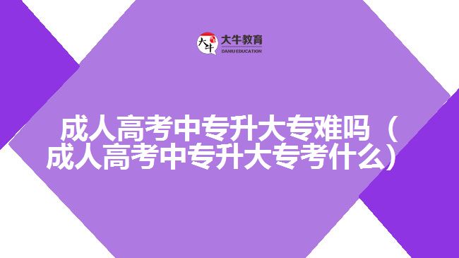 成人高考中專(zhuān)升大專(zhuān)難嗎（成人高考中專(zhuān)升大專(zhuān)考什么）