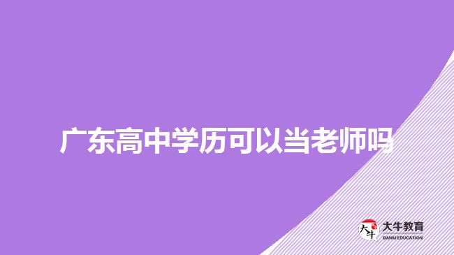 廣東高中學(xué)歷可以當老師嗎