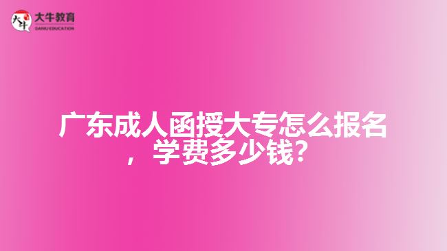 廣東成人函授大專怎么報(bào)名，學(xué)費(fèi)多少錢？
