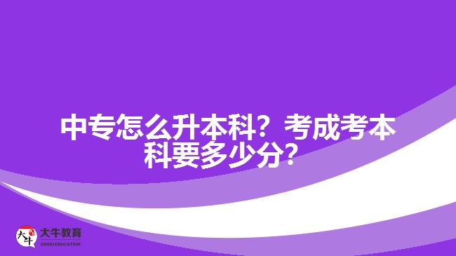 中專怎么升本科？考成考本科要多少分？
