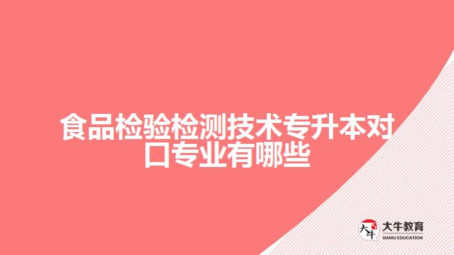 食品檢驗(yàn)檢測技術(shù)專升本對(duì)口專業(yè)有哪些