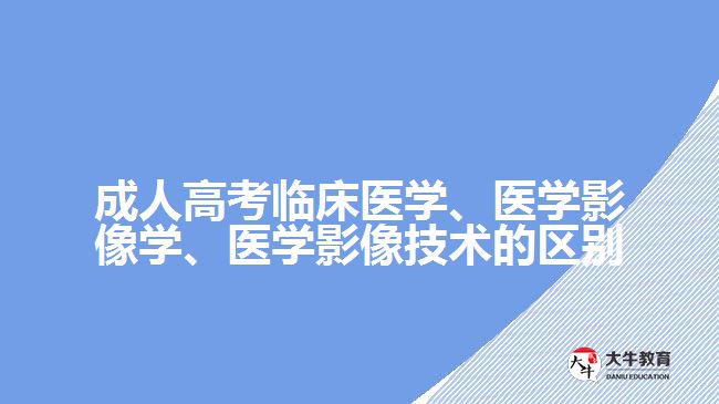 成人高考臨床醫(yī)學(xué)、醫(yī)學(xué)影像學(xué)、醫(yī)學(xué)影像技術(shù)的區(qū)別