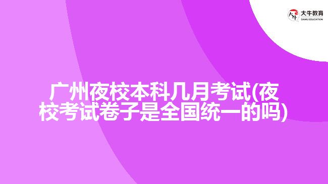廣州夜校本科幾月考試(夜?？荚嚲碜邮侨珖?guó)統(tǒng)一的嗎)