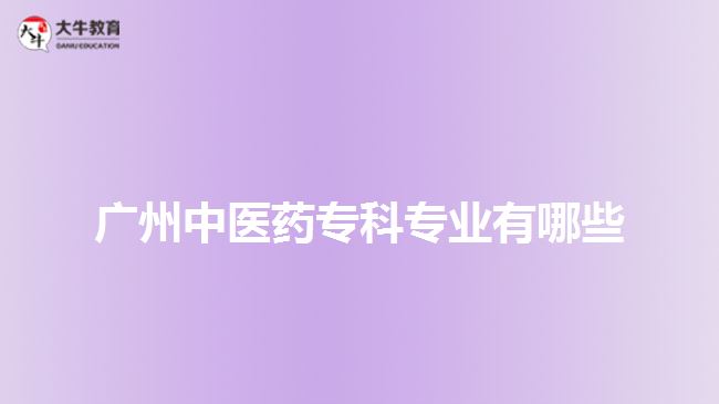廣州中醫(yī)藥?？茖I(yè)有哪些