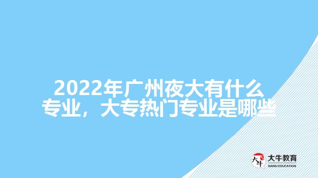 2022年廣州夜大有什么專業(yè)，大專熱門專業(yè)是哪些