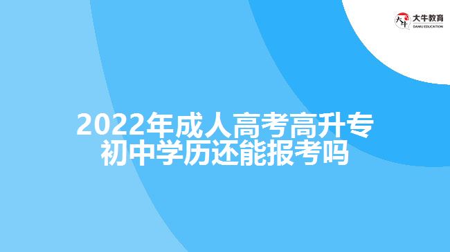 成人高考高升專初中學(xué)歷還能報考嗎