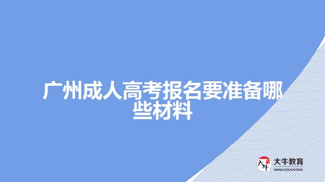廣州成人高考報名要準(zhǔn)備哪些材料