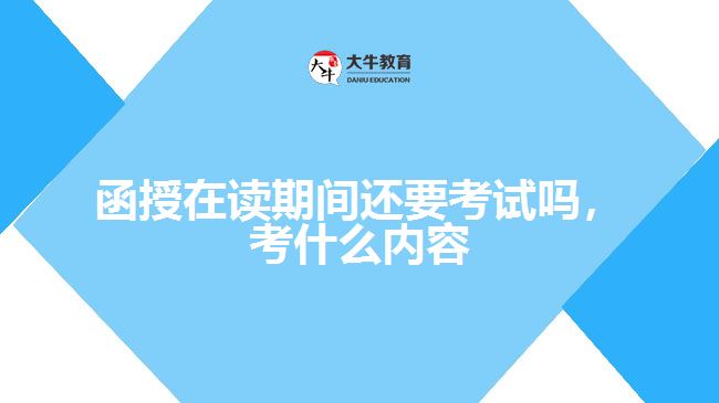 函授在讀期間還要考試嗎，考什么內(nèi)容