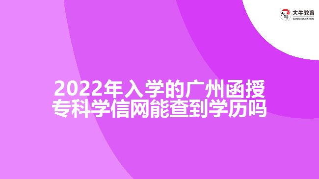 2022年入學(xué)的廣州函授?？茖W(xué)信網(wǎng)能查到學(xué)歷嗎