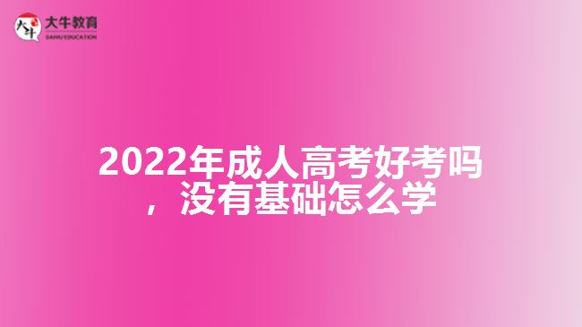 2022年成人高考好考嗎，沒有基礎(chǔ)怎么學(xué)