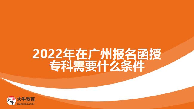 2022年在廣州報(bào)名函授?？菩枰裁礂l件