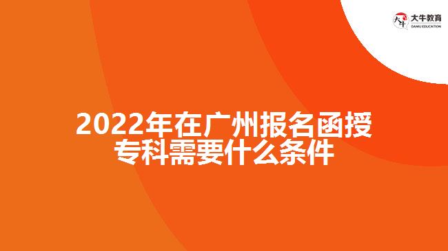 2022年在廣州報名函授?？菩枰裁礂l件