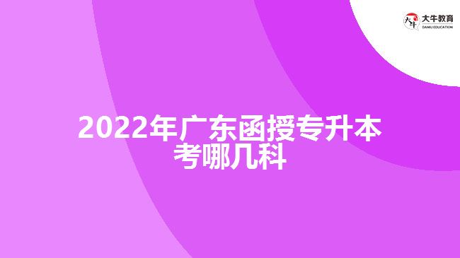 2022年廣東函授專(zhuān)升本考哪幾科