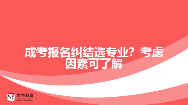 成考報(bào)名糾結(jié)選專業(yè)？考慮因素可了解