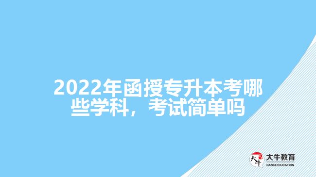 2022年函授專升本考哪些學(xué)科，考試簡(jiǎn)單嗎