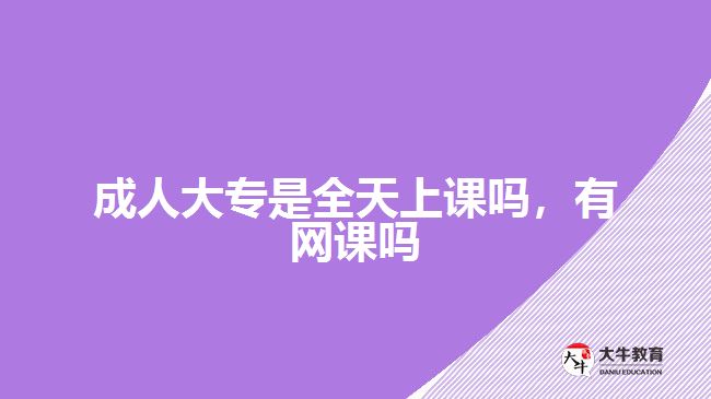 成人大專是全天上課嗎，有網(wǎng)課嗎