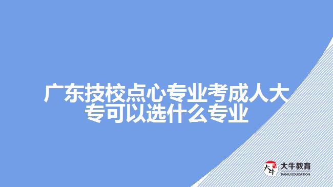 廣東技校點(diǎn)心專業(yè)考成人大?？梢赃x什么專業(yè)