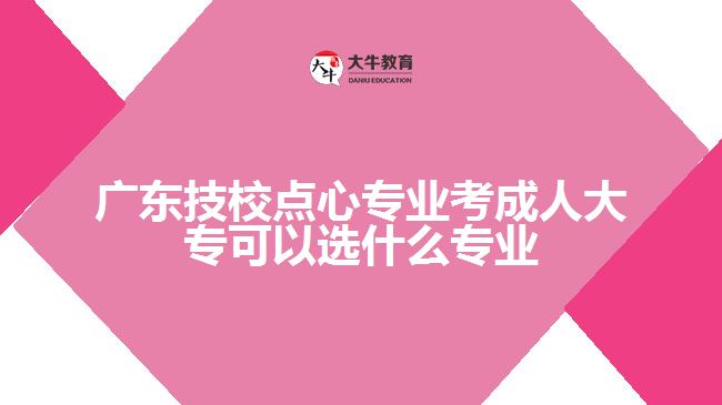 廣東技校點(diǎn)心專業(yè)考成人大?？梢赃x什么專業(yè)