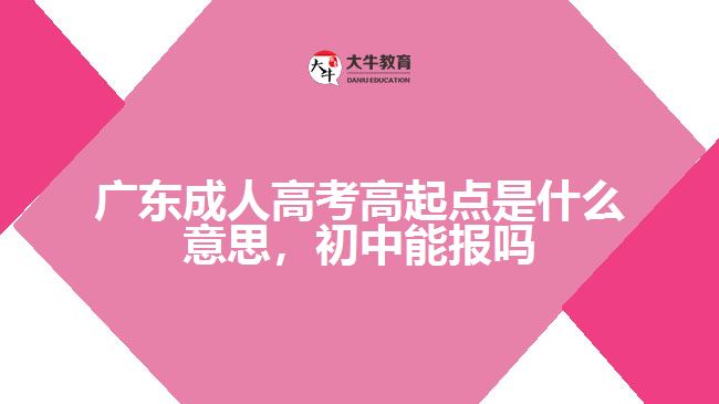 廣東成人高考高起點(diǎn)是什么意思，初中能報(bào)嗎