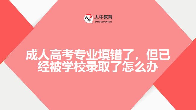 成人高考專業(yè)填錯(cuò)了，但已經(jīng)被學(xué)校錄取了怎么辦