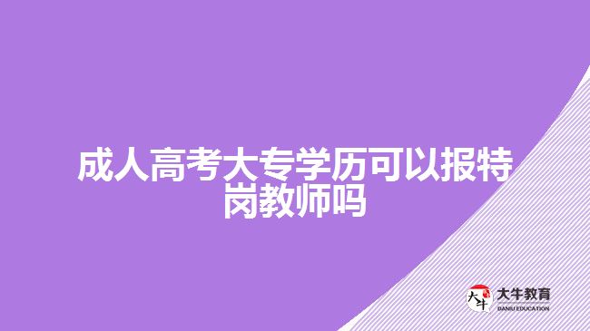 成人高考大專(zhuān)學(xué)歷可以報(bào)特崗教師嗎