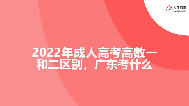 2022年成人高考高數(shù)一和二區(qū)別，廣東考什么