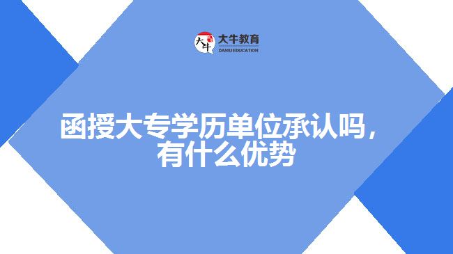 函授大專學歷單位承認嗎，有什么優(yōu)勢