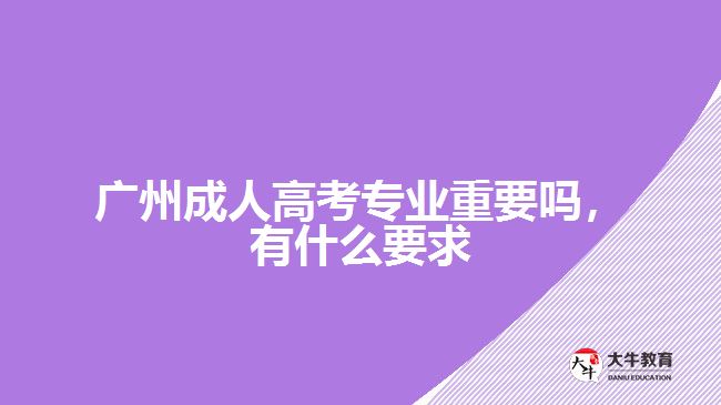 廣州成人高考專業(yè)重要嗎，有什么要求