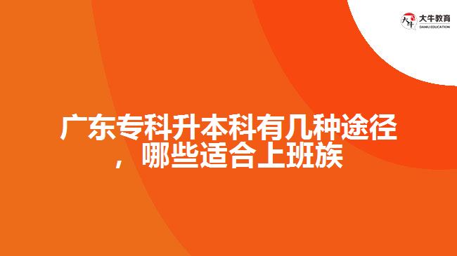 廣東專科升本科有幾種途徑，哪些適合上班族