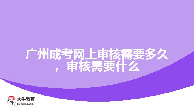 廣州成考網(wǎng)上審核需要多久，審核需要什么