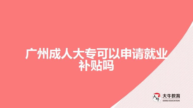廣州成人大?？梢陨暾埦蜆I(yè)補(bǔ)貼嗎
