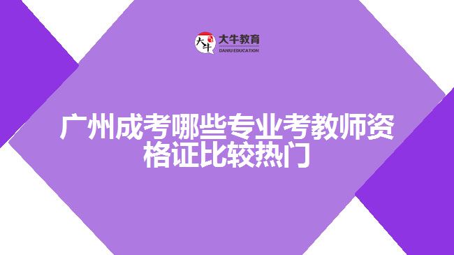 廣州成考哪些專(zhuān)業(yè)考教師資格證比較熱門(mén)