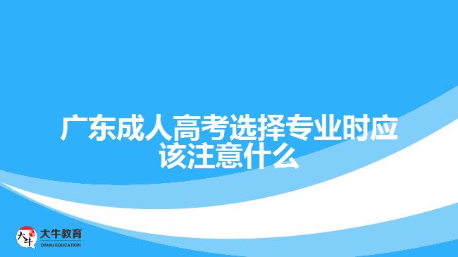 廣東成人高考選擇專(zhuān)業(yè)時(shí)應(yīng)該注意什么