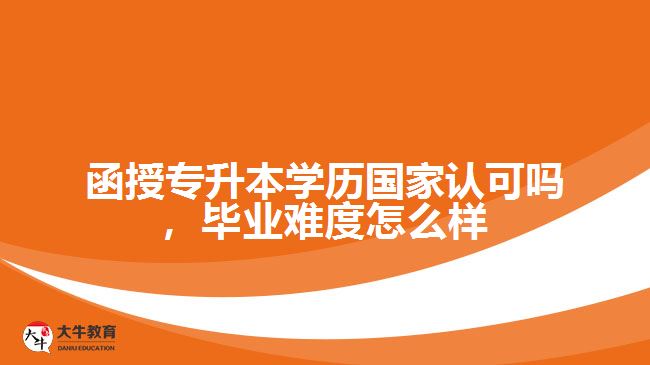 函授專升本學(xué)歷國家認(rèn)可嗎，畢業(yè)難度怎么樣