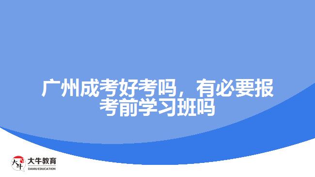 廣州成考好考嗎，有必要報(bào)考前學(xué)習(xí)班嗎